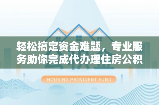 南屯轻松搞定资金难题，专业服务助你完成代办理住房公积金提取