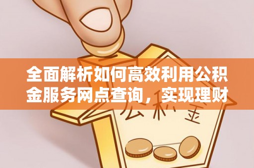 南屯全面解析如何高效利用公积金服务网点查询，实现理财与生活优化