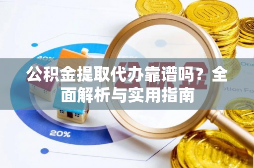 南屯公积金提取代办靠谱吗？全面解析与实用指南