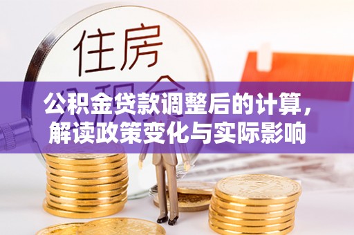 南屯公积金贷款调整后的计算，解读政策变化与实际影响