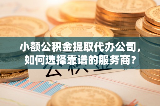 南屯小额公积金提取代办公司，如何选择靠谱的服务商？