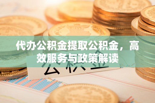 南屯代办公积金提取公积金，高效服务与政策解读
