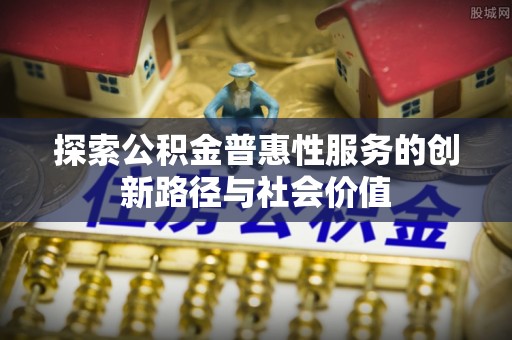 南屯探索公积金普惠性服务的创新路径与社会价值