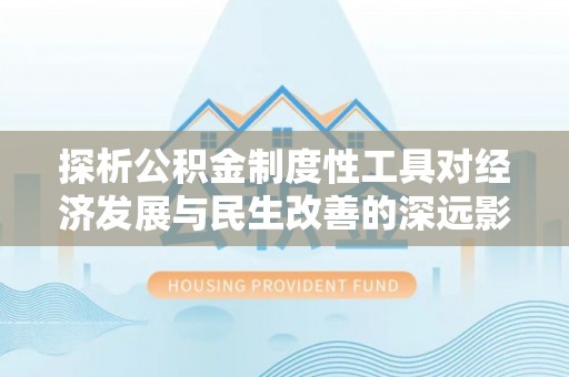 南屯探析公积金制度性工具对经济发展与民生改善的深远影响
