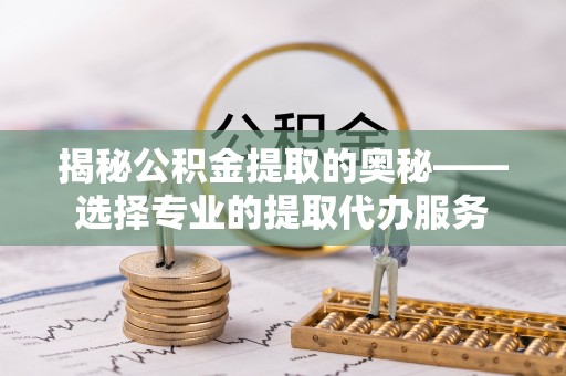 南屯揭秘公积金提取的奥秘——选择专业的提取代办服务