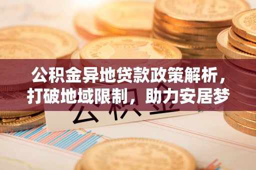 南屯公积金异地贷款政策解析，打破地域限制，助力安居梦想