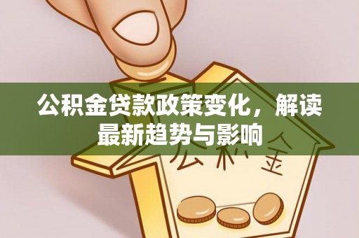 南屯公积金贷款政策变化，解读最新趋势与影响