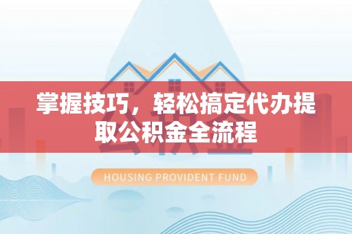 南屯掌握技巧，轻松搞定代办提取公积金全流程