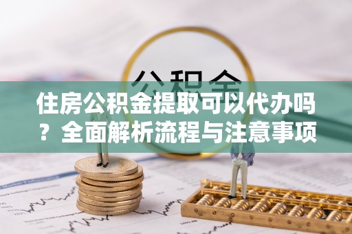 南屯住房公积金提取可以代办吗？全面解析流程与注意事项
