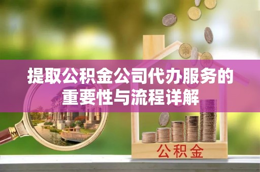 南屯提取公积金公司代办服务的重要性与流程详解