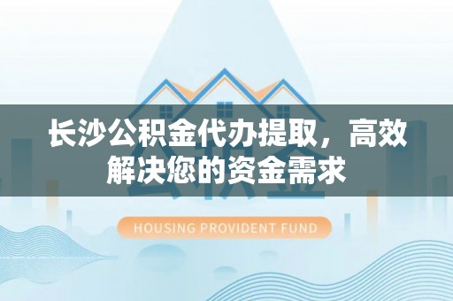 南屯长沙公积金代办提取，高效解决您的资金需求