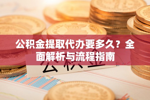 南屯公积金提取代办要多久？全面解析与流程指南