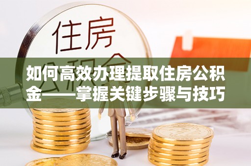 南屯如何高效办理提取住房公积金——掌握关键步骤与技巧