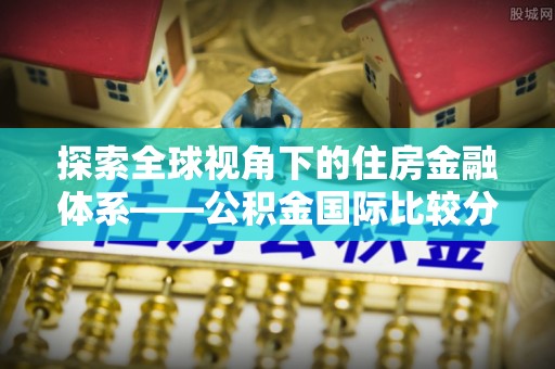 南屯探索全球视角下的住房金融体系——公积金国际比较分析