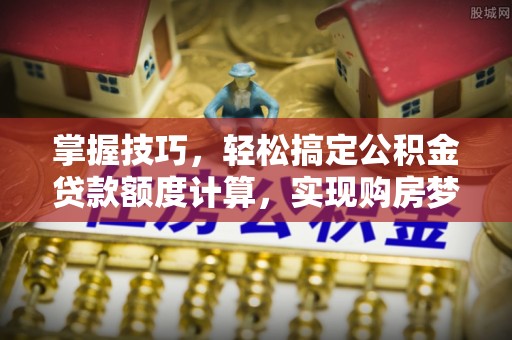 南屯掌握技巧，轻松搞定公积金贷款额度计算，实现购房梦想
