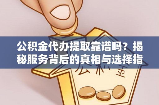 南屯公积金代办提取靠谱吗？揭秘服务背后的真相与选择指南