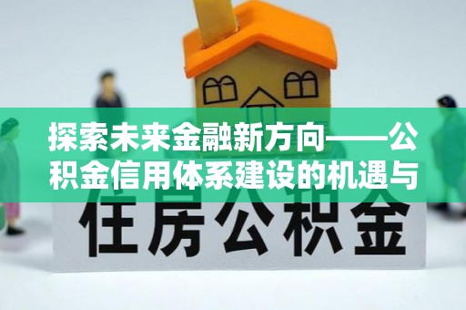 南屯探索未来金融新方向——公积金信用体系建设的机遇与挑战
