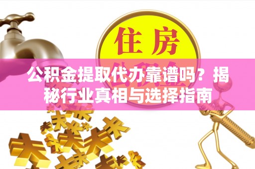 南屯公积金提取代办靠谱吗？揭秘行业真相与选择指南