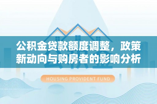 南屯公积金贷款额度调整，政策新动向与购房者的影响分析