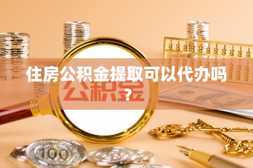 南屯住房公积金提取可以代办吗？