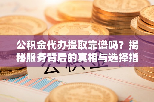 南屯公积金代办提取靠谱吗？揭秘服务背后的真相与选择指南