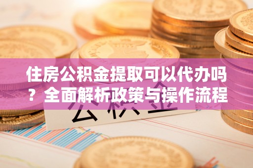 南屯住房公积金提取可以代办吗？全面解析政策与操作流程