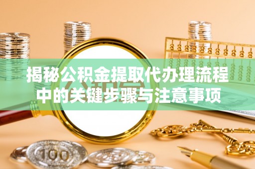 南屯揭秘公积金提取代办理流程中的关键步骤与注意事项