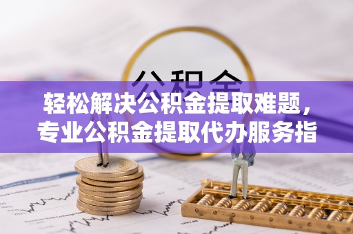南屯轻松解决公积金提取难题，专业公积金提取代办服务指南