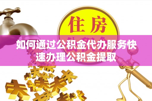 南屯如何通过公积金代办服务快速办理公积金提取