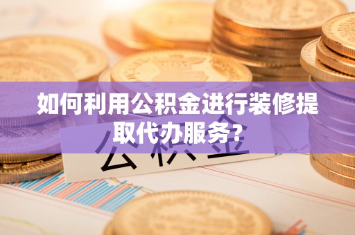 南屯如何利用公积金进行装修提取代办服务？