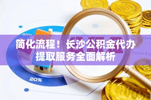 南屯简化流程！长沙公积金代办提取服务全面解析