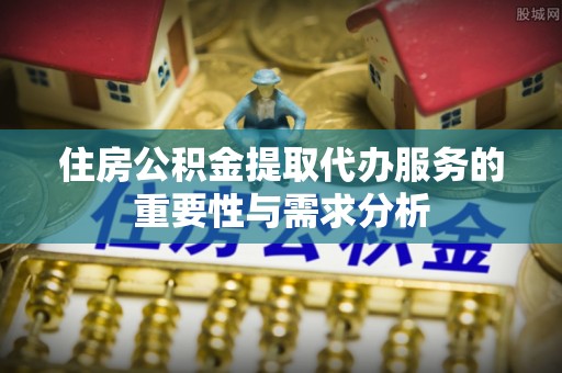 南屯住房公积金提取代办服务的重要性与需求分析