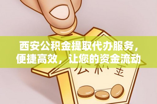 南屯西安公积金提取代办服务，便捷高效，让您的资金流动更灵活