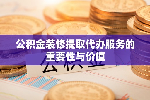 南屯公积金装修提取代办服务的重要性与价值