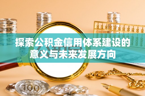 南屯探索公积金信用体系建设的意义与未来发展方向