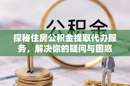 南屯探秘住房公积金提取代办服务，解决你的疑问与困惑