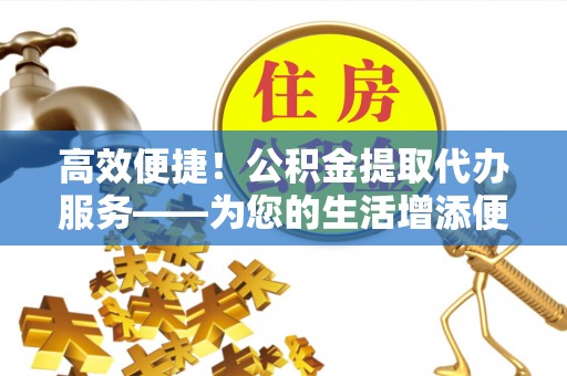 南屯高效便捷！公积金提取代办服务——为您的生活增添便利