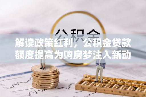 南屯解读政策红利，公积金贷款额度提高为购房梦注入新动力
