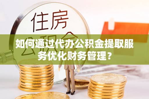南屯如何通过代办公积金提取服务优化财务管理？