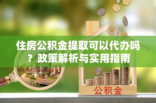 南屯住房公积金提取可以代办吗？政策解析与实用指南