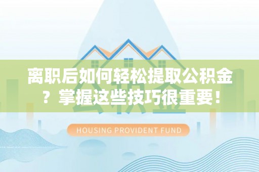 南屯离职后如何轻松提取公积金？掌握这些技巧很重要！