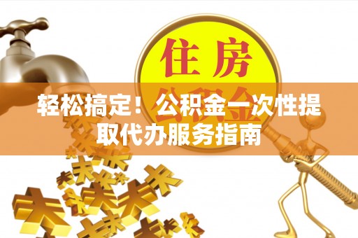 南屯轻松搞定！公积金一次性提取代办服务指南
