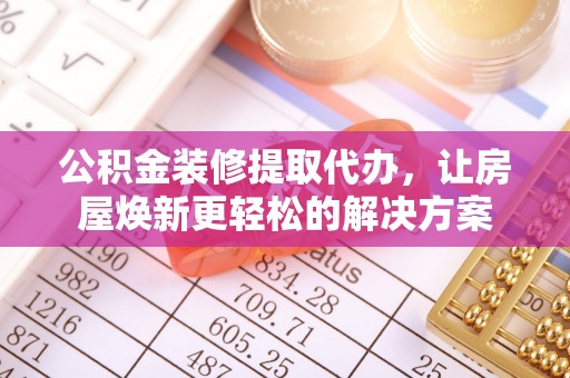 南屯公积金装修提取代办，让房屋焕新更轻松的解决方案
