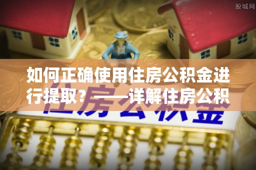 南屯如何正确使用住房公积金进行提取？——详解住房公积金代办提取流程与注意事项