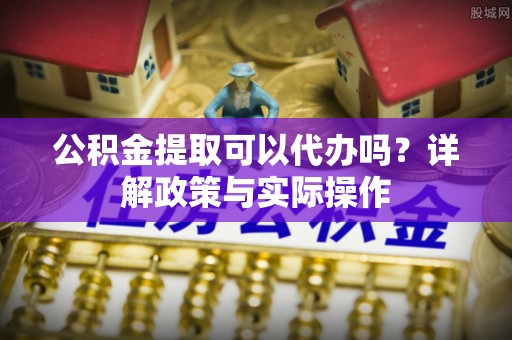 南屯公积金提取可以代办吗？详解政策与实际操作