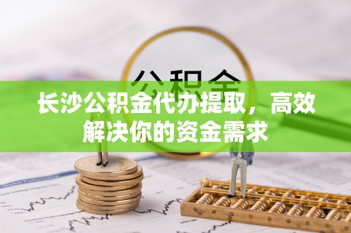 南屯长沙公积金代办提取，高效解决你的资金需求