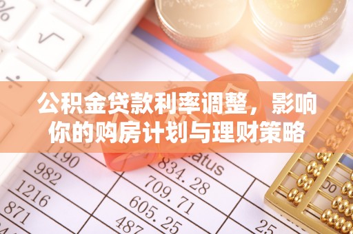 南屯公积金贷款利率调整，影响你的购房计划与理财策略