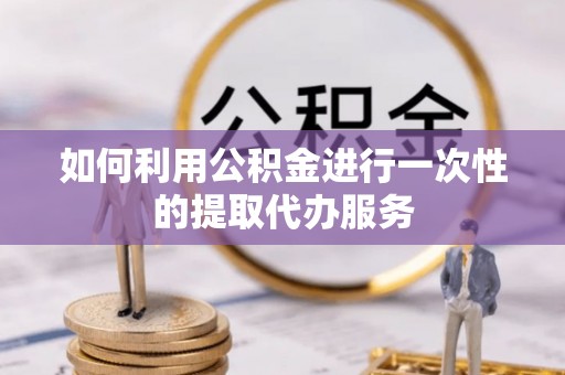 南屯如何利用公积金进行一次性的提取代办服务