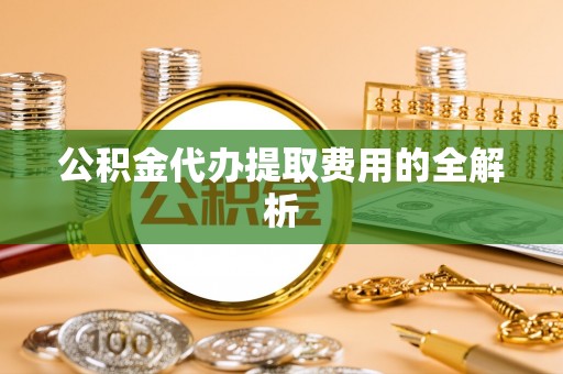 南屯公积金代办提取费用的全解析