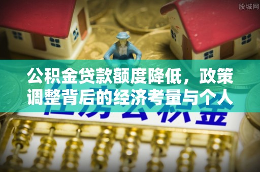 南屯公积金贷款额度降低，政策调整背后的经济考量与个人应对策略